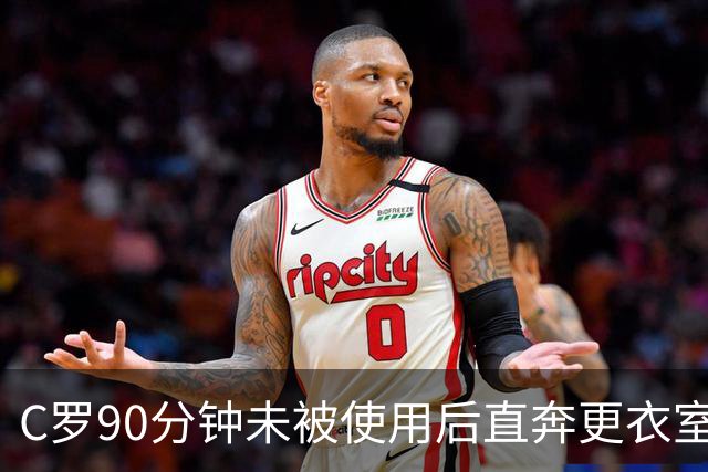 C罗90分钟未被使用后直奔更衣室，主帅阐释战术选择